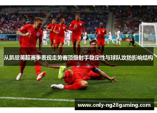 从凯恩英超赛季表现走势看顶级射手稳定性与球队攻防影响结构 从凯恩英超赛季表现走势看顶级射手稳定性与球队攻防影响结构