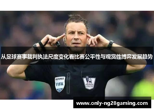 从足球赛事裁判执法尺度变化看比赛公平性与观赏性博弈发展趋势 从足球赛事裁判执法尺度变化看比赛公平性与观赏性博弈发展趋势