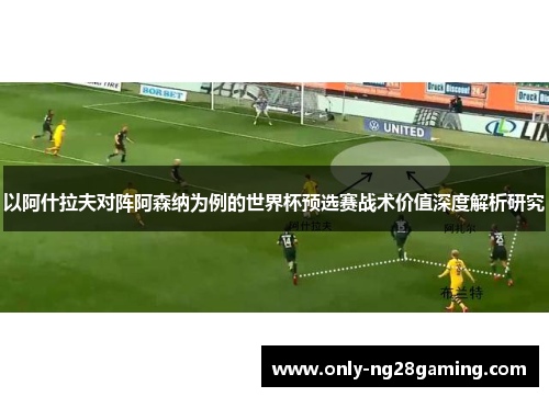 以阿什拉夫对阵阿森纳为例的世界杯预选赛战术价值深度解析研究 以阿什拉夫对阵阿森纳为例的世界杯预选赛战术价值深度解析研究