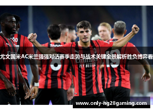 尤文国米AC米兰强强对话赛季走势与战术关键全景解析胜负博弈看