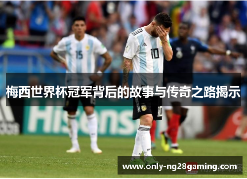 梅西世界杯冠军背后的故事与传奇之路揭示 梅西世界杯冠军背后的故事与传奇之路揭示