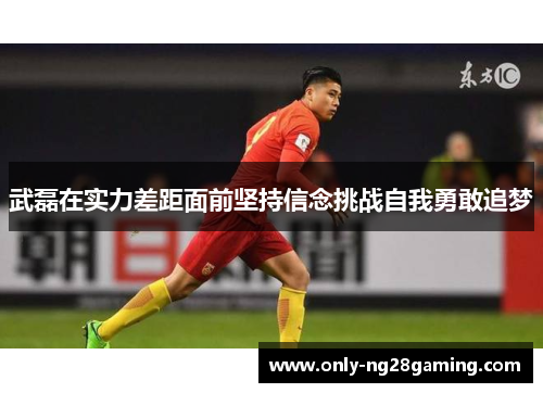 武磊在实力差距面前坚持信念挑战自我勇敢追梦 武磊在实力差距面前坚持信念挑战自我勇敢追梦
