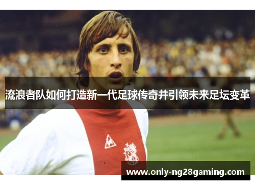 流浪者队如何打造新一代足球传奇并引领未来足坛变革