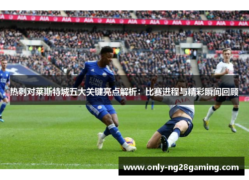 热刺对莱斯特城五大关键亮点解析:比赛进程与精彩瞬间回顾 热刺对莱斯特城五大关键亮点解析:比赛进程与精彩瞬间回顾