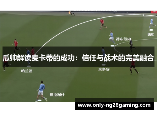瓜帅解读麦卡蒂的成功:信任与战术的完美融合 瓜帅解读麦卡蒂的成功:信任与战术的完美融合