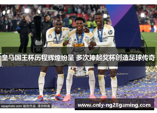 皇马国王杯历程辉煌纷呈 多次捧起奖杯创造足球传奇 皇马国王杯历程辉煌纷呈 多次捧起奖杯创造足球传奇