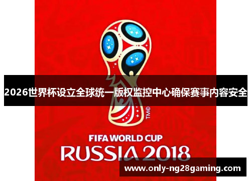 2026世界杯设立全球统一版权监控中心确保赛事内容安全 2026世界杯设立全球统一版权监控中心确保赛事内容安全