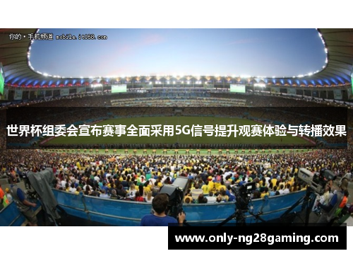 世界杯组委会宣布赛事全面采用5G信号提升观赛体验与转播效果 世界杯组委会宣布赛事全面采用5G信号提升观赛体验与转播效果