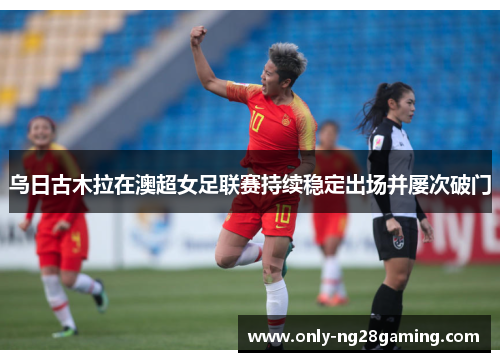 乌日古木拉在澳超女足联赛持续稳定出场并屡次破门 乌日古木拉在澳超女足联赛持续稳定出场并屡次破门