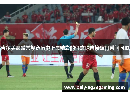 吉尔美职联常规赛历史上最精彩的任意球直接破门瞬间回顾