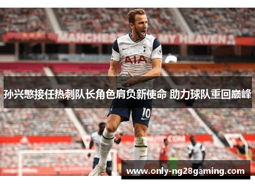 孙兴慜接任热刺队长角色肩负新使命 助力球队重回巅峰