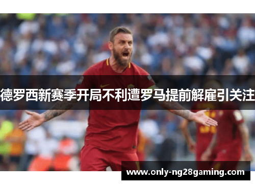 德罗西新赛季开局不利遭罗马提前解雇引关注 德罗西新赛季开局不利遭罗马提前解雇引关注