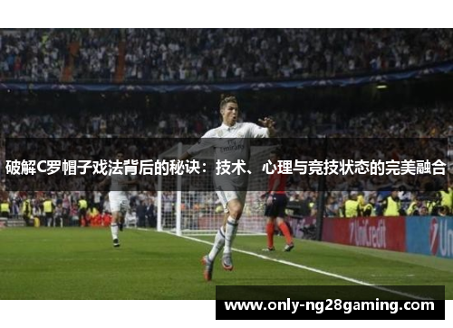 破解C罗帽子戏法背后的秘诀：技术、心理与竞技状态的完美融合