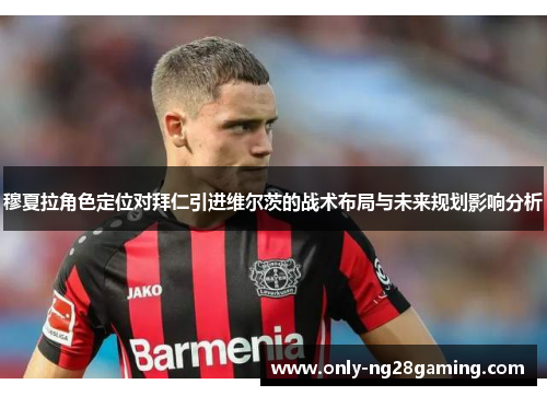 穆夏拉角色定位对拜仁引进维尔茨的战术布局与未来规划影响分析