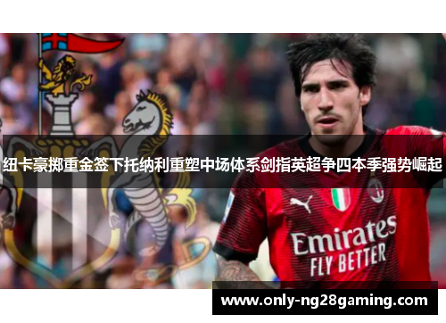 纽卡豪掷重金签下托纳利重塑中场体系剑指英超争四本季强势崛起