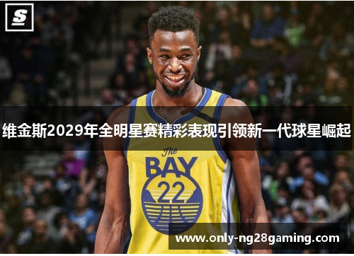维金斯2029年全明星赛精彩表现引领新一代球星崛起