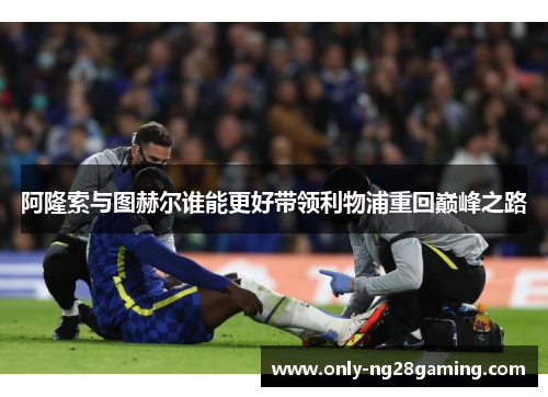 阿隆索与图赫尔谁能更好带领利物浦重回巅峰之路 阿隆索与图赫尔谁能更好带领利物浦重回巅峰之路