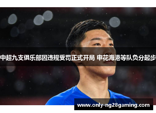 中超九支俱乐部因违规受罚正式开局 申花海港等队负分起步 中超九支俱乐部因违规受罚正式开局 申花海港等队负分起步