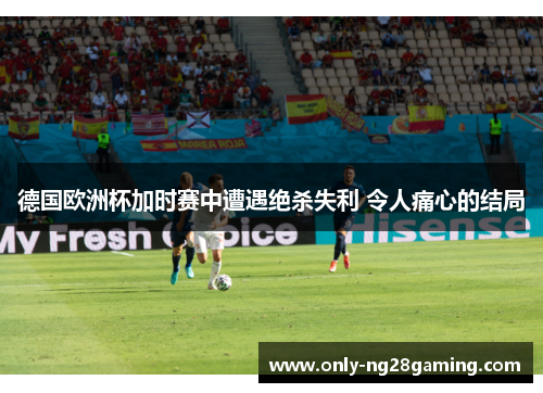 德国欧洲杯加时赛中遭遇绝杀失利 令人痛心的结局 德国欧洲杯加时赛中遭遇绝杀失利 令人痛心的结局