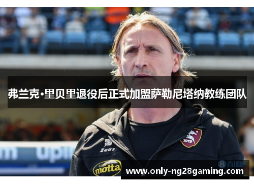 弗兰克·里贝里退役后正式加盟萨勒尼塔纳教练团队 弗兰克·里贝里退役后正式加盟萨勒尼塔纳教练团队