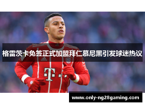 格雷茨卡免签正式加盟拜仁慕尼黑引发球迷热议 格雷茨卡免签正式加盟拜仁慕尼黑引发球迷热议